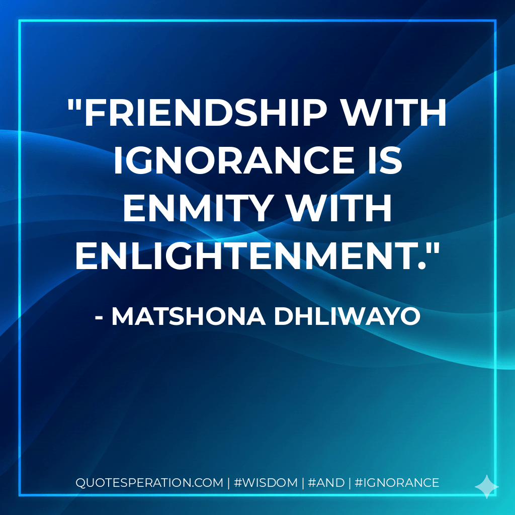 Friendship with ignorance is enmity with enlightenment. - Matshona Dhliwayo