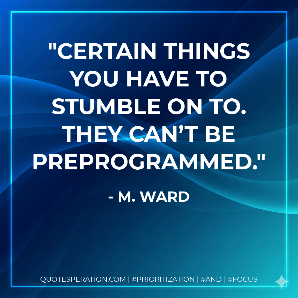 Certain things you have to stumble on to. They can’t be preprogrammed. - M. Ward