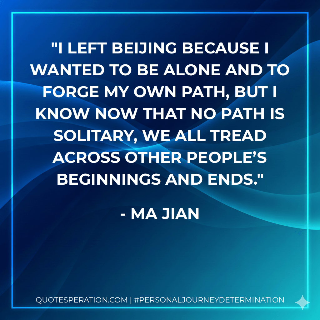 I left Beijing because I wanted to be alone and to forge my own path, but I know now that no path is solitary, we all tread across other people’s beginnings and ends. - Ma Jian