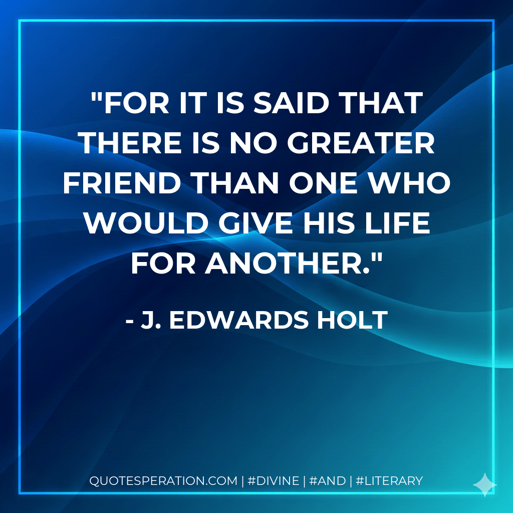 For it is said that there is no greater friend than one who would give his life for another. - J. Edwards Holt