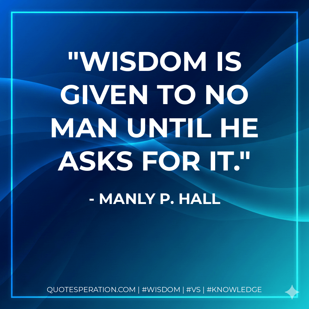 Wisdom is given to no man until he asks for it. - Manly P. Hall