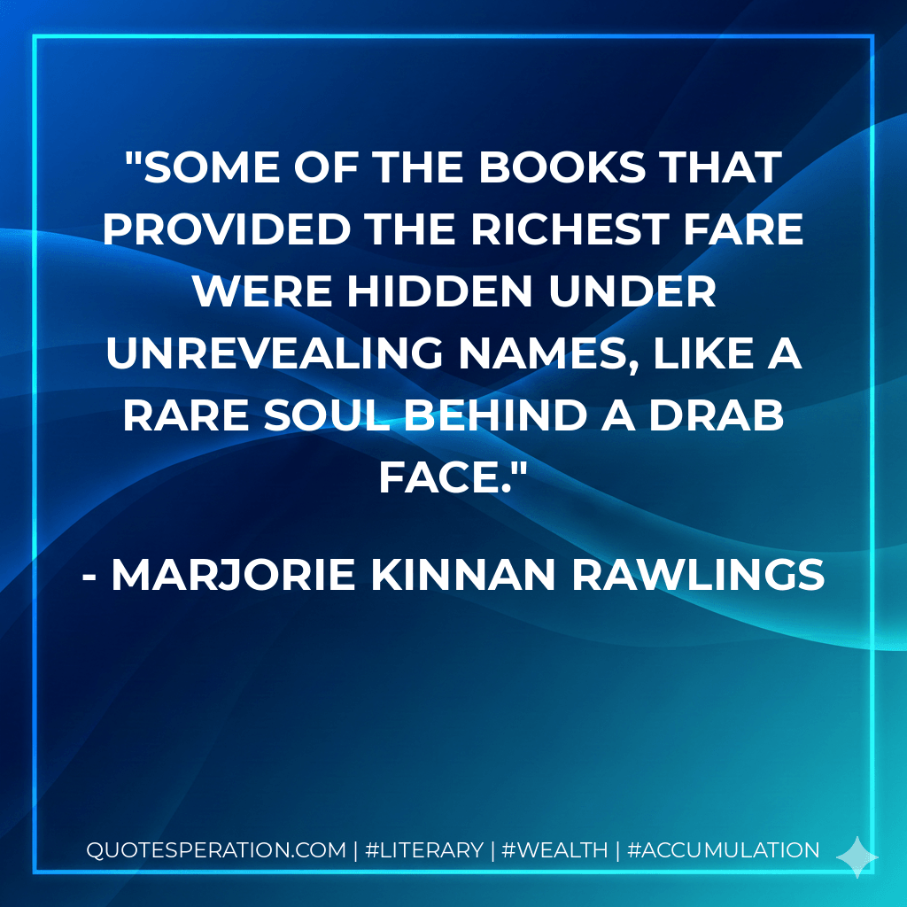 Some of the books that provided the richest fare were hidden under unrevealing names, like a rare soul behind a drab face. - Marjorie Kinnan Rawlings