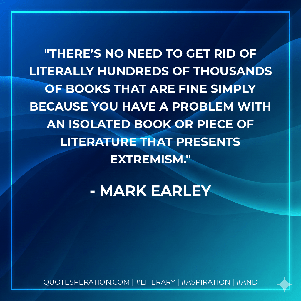 There’s no need to get rid of literally hundreds of thousands of books that are fine simply because you have a problem with an isolated book or piece of literature that presents extremism. - Mark Earley