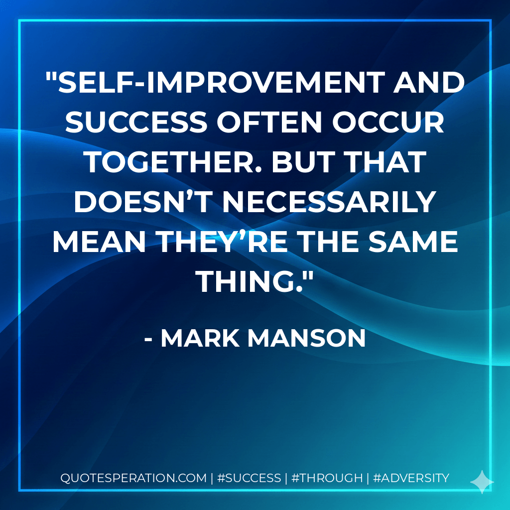 Self-improvement and success often occur together. But that doesn’t necessarily mean they’re the same thing. - Mark Manson