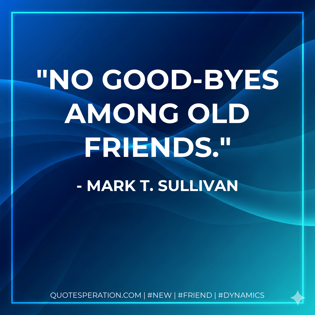 No good-byes among old friends. - Mark T. Sullivan