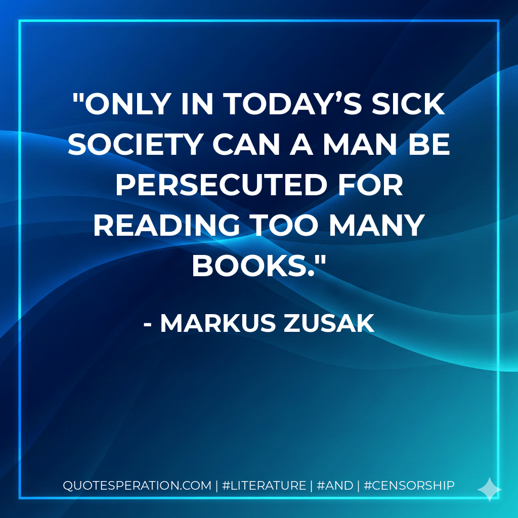 Only in today’s sick society can a man be persecuted for reading too many books. - Markus Zusak
