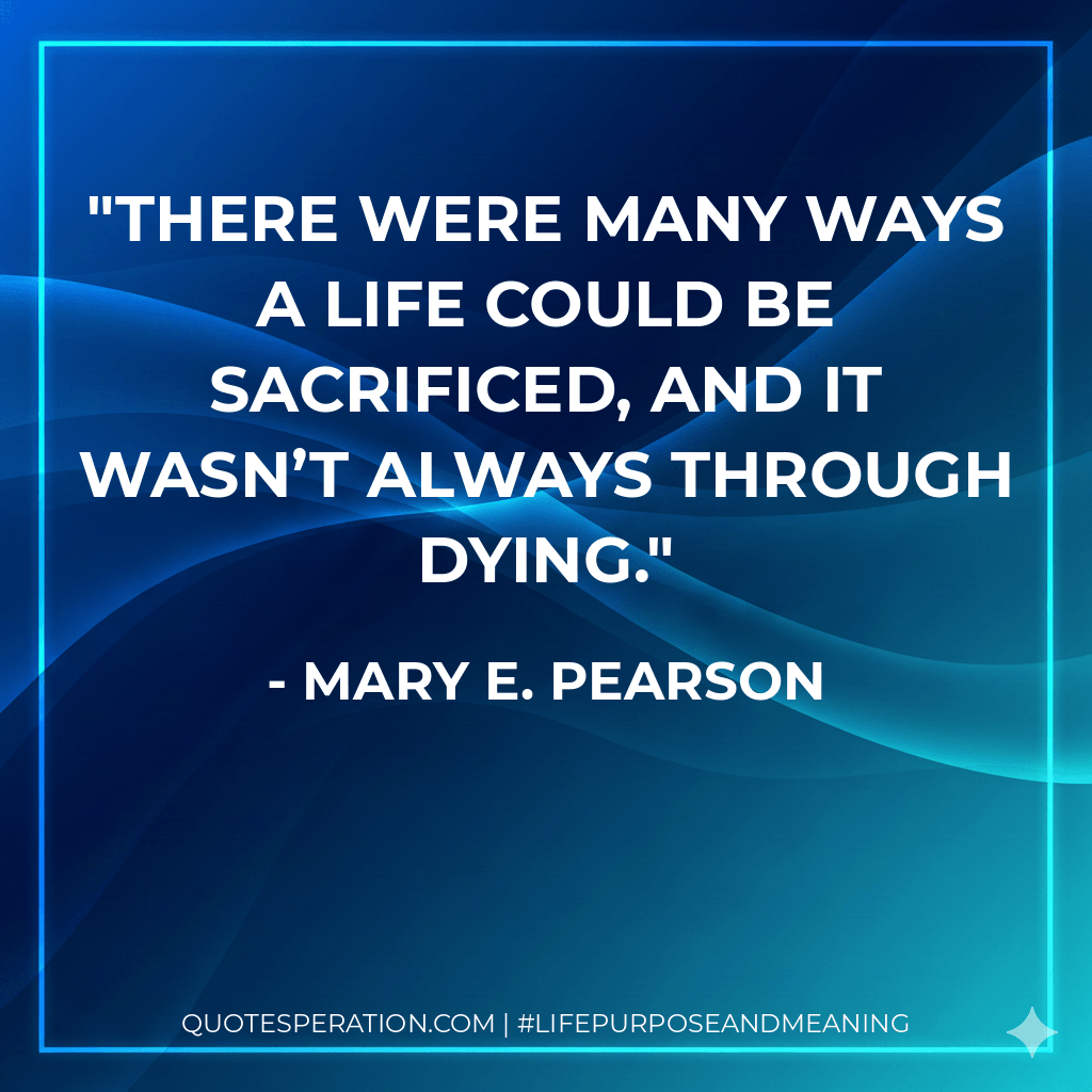 There were many ways a life could be sacrificed, and it wasn’t always through dying. - Mary E. Pearson