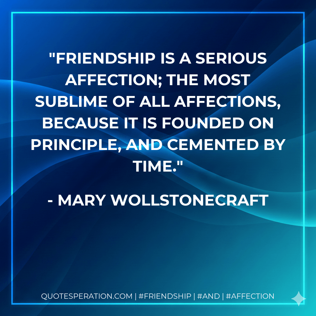 Friendship is a serious affection; the most sublime of all affections, because it is founded on principle, and cemented by time. - Mary Wollstonecraft