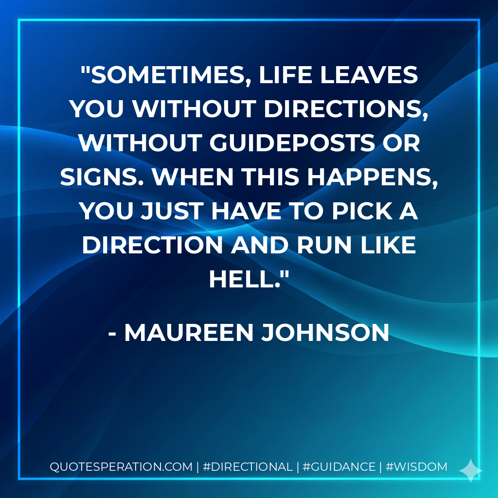 Sometimes, life leaves you without directions, without guideposts or signs. When this happens, you just have to pick a direction and run like hell. - Maureen Johnson