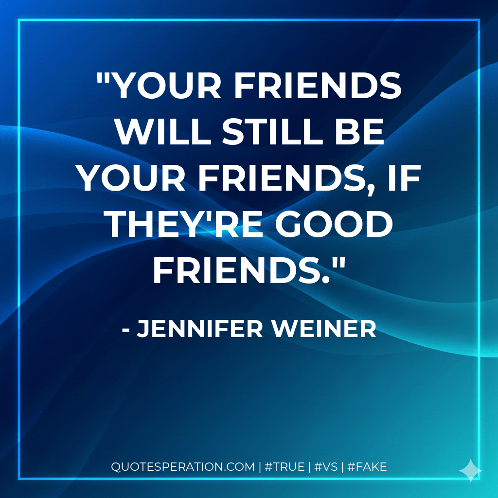 Your friends will still be your friends, if they're good friends. - Jennifer Weiner