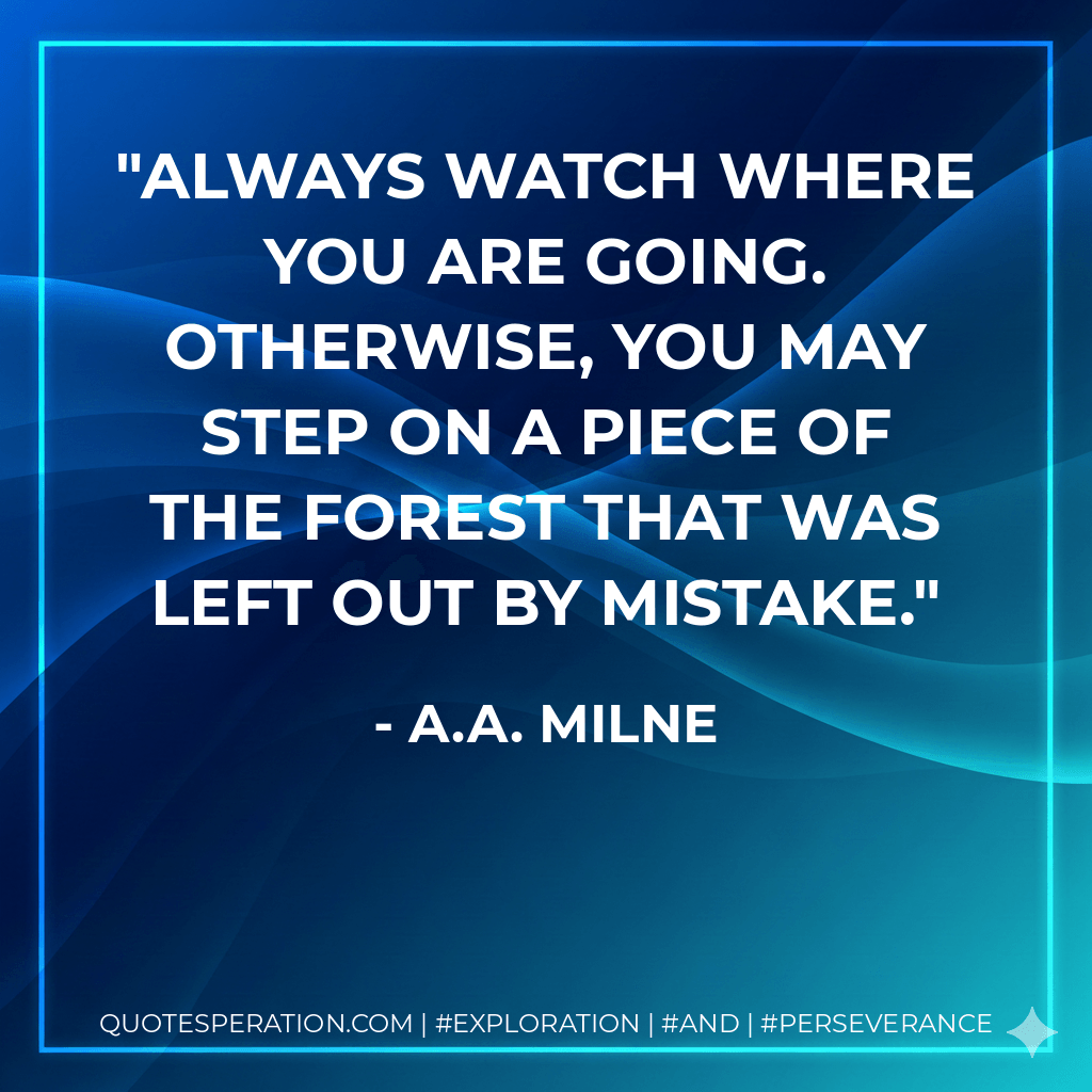 Always watch where you are going. Otherwise, you may step on a piece of the Forest that was left out by mistake. - A.A. Milne