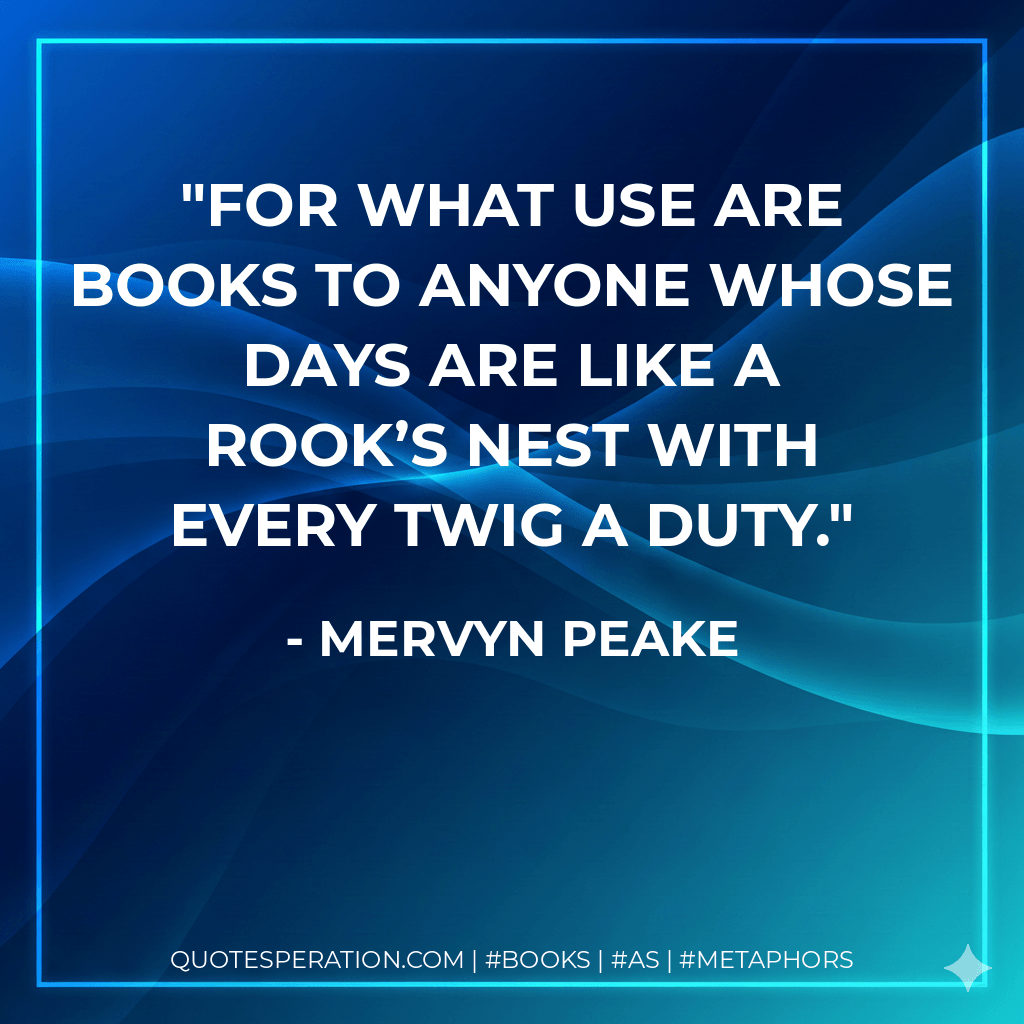 For what use are books to anyone whose days are like a rook’s nest with every twig a duty. - Mervyn Peake