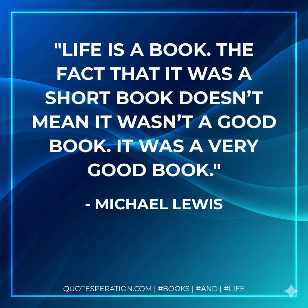 Life is a book. The fact that it was a short book doesn’t mean it wasn’t a good book. It was a very good book. - Michael Lewis