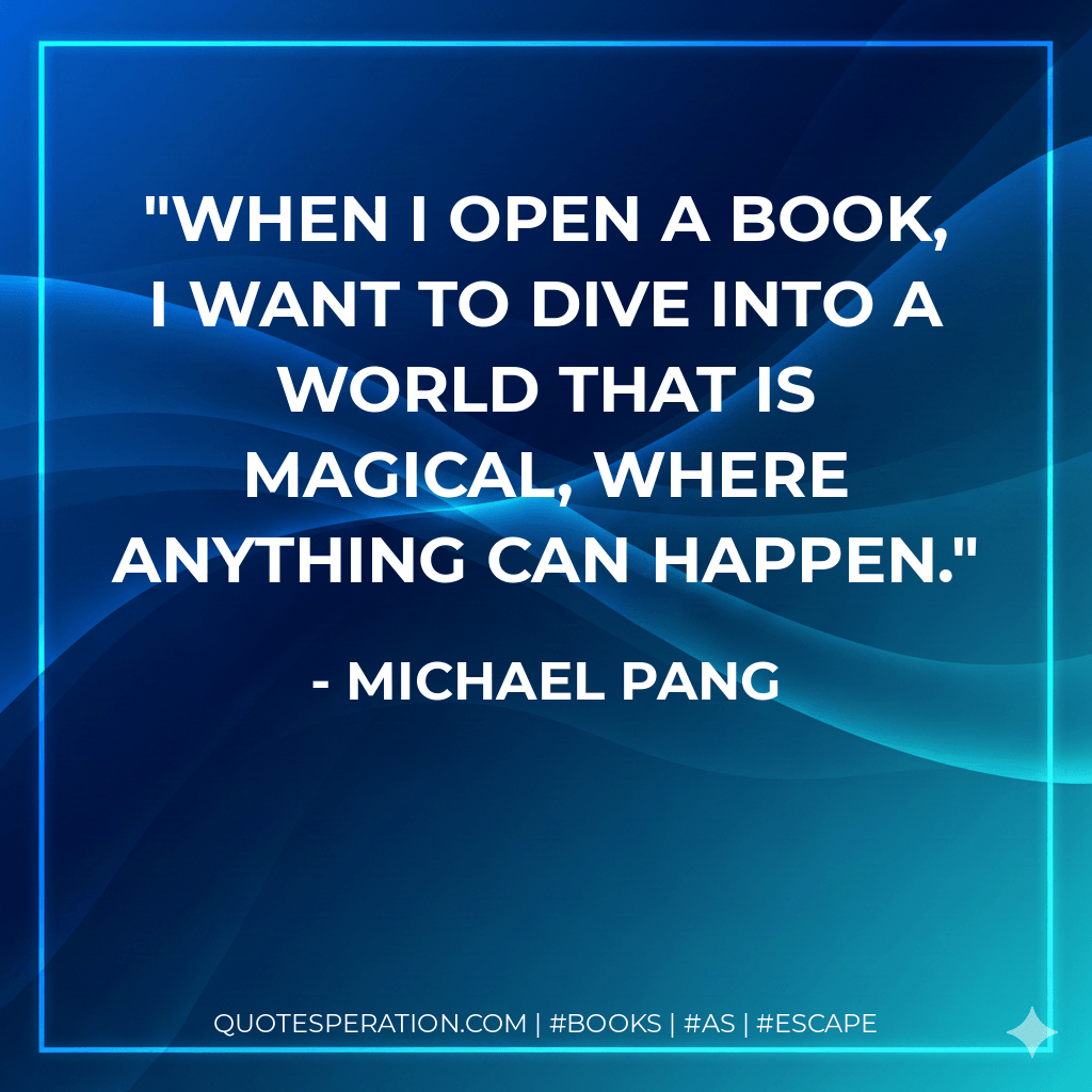 When I open a book, I want to dive into a world that is magical, where anything can happen. - Michael Pang