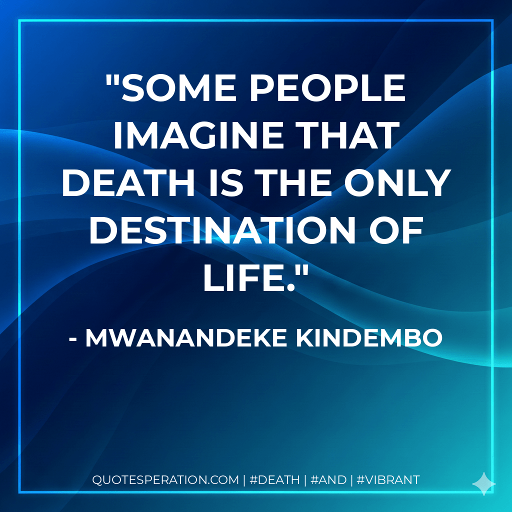 Some people imagine that death is the only destination of life. - Mwanandeke Kindembo