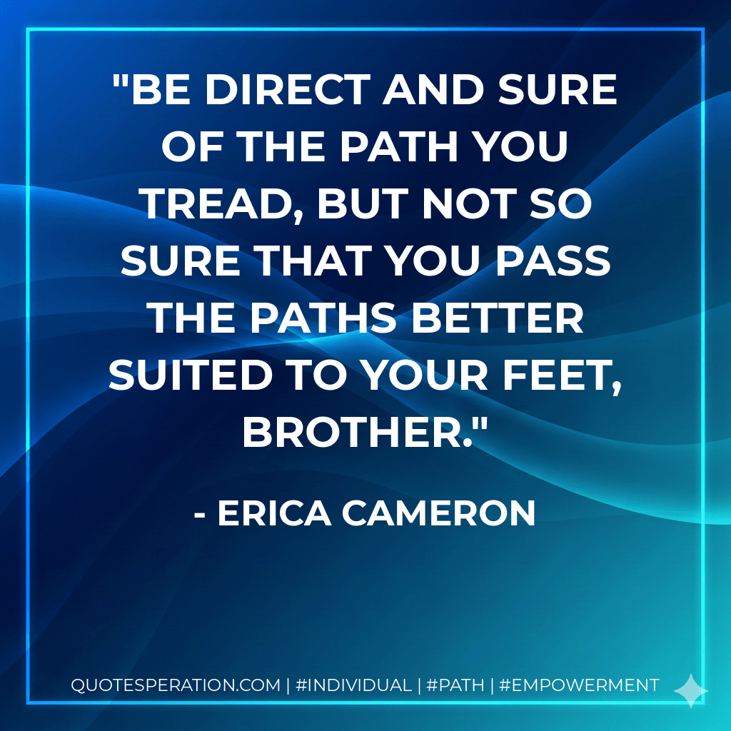 Be direct and sure of the path you tread, but not so sure that you pass the paths better suited to your feet, brother. - Erica Cameron