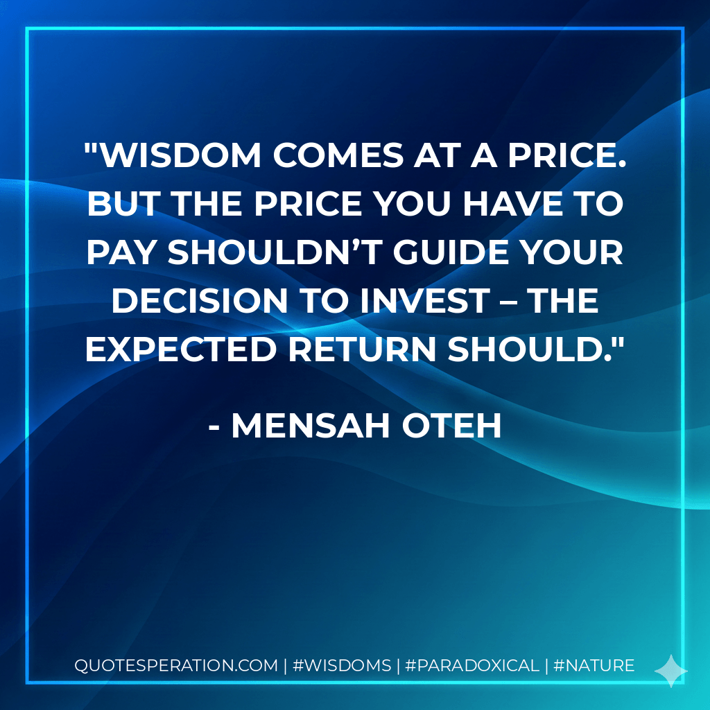 Wisdom comes at a price. But the price you have to pay shouldn’t guide your decision to invest – the expected return should. - Mensah Oteh
