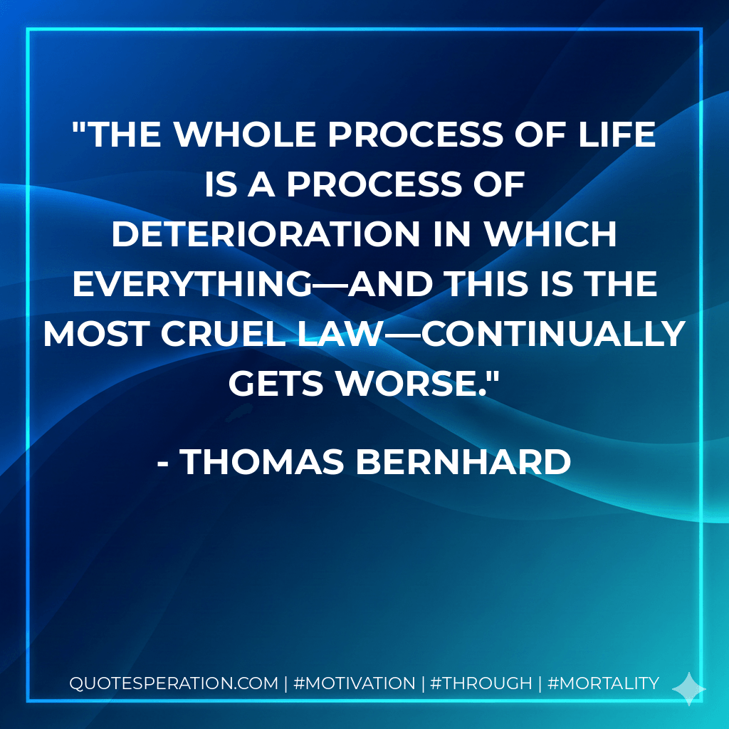 The whole process of life is a process of deterioration in which everything—and this is the most cruel law—continually gets worse. - Thomas Bernhard