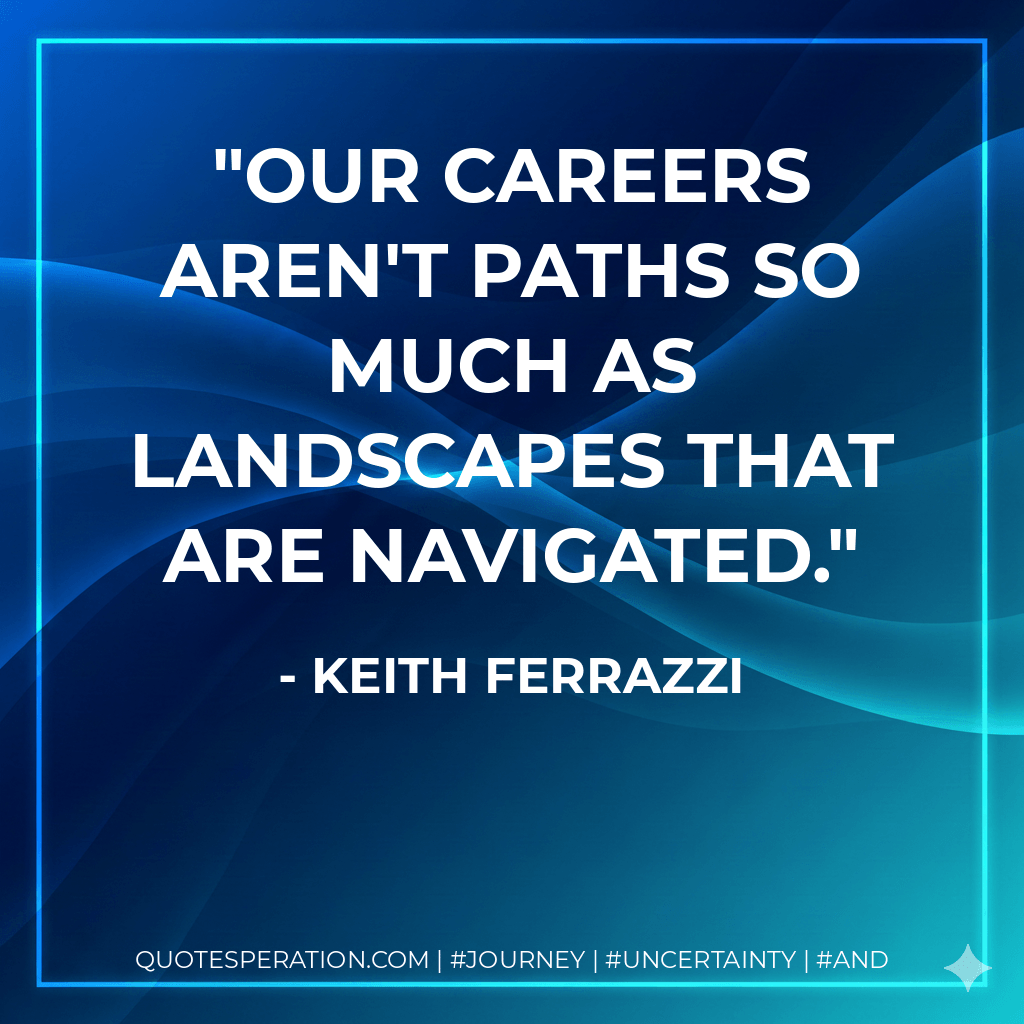 Our careers aren't paths so much as landscapes that are navigated. - Keith Ferrazzi