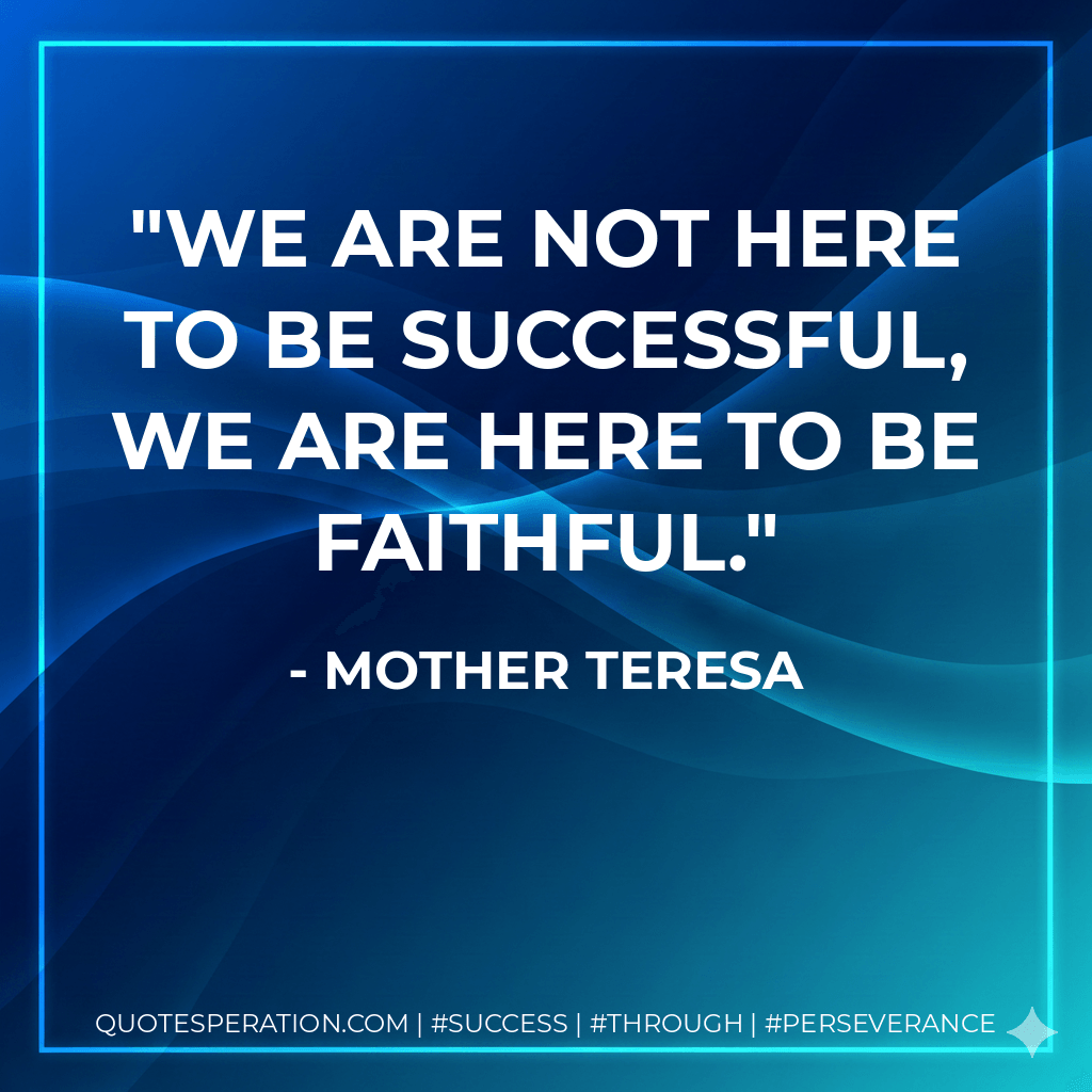 We are not here to be successful, we are here to be FAITHFUL. - Mother Teresa