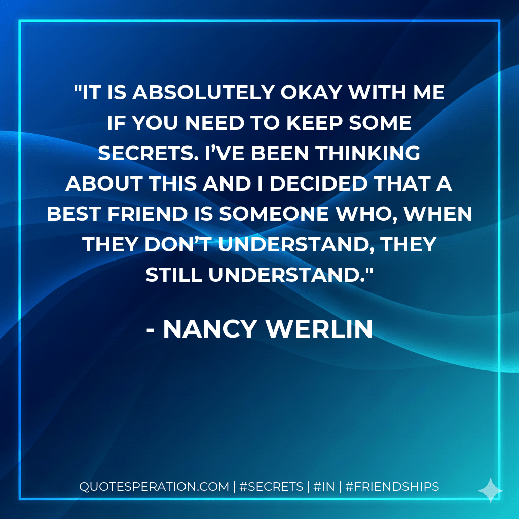 It is absolutely okay with me if you need to keep some secrets. I’ve been thinking about this and I decided that a best friend is someone who, when they don’t understand, they still understand. - Nancy Werlin
