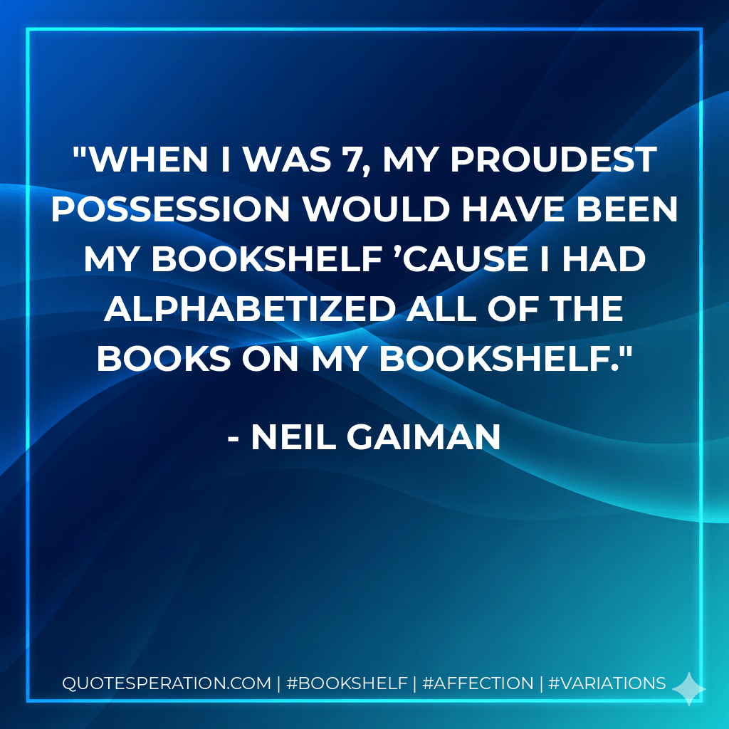 When I was 7, my proudest possession would have been my bookshelf ’cause I had alphabetized all of the books on my bookshelf. - Neil Gaiman
