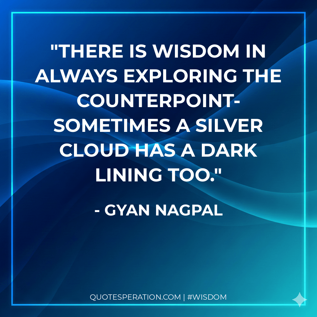 There is wisdom in always exploring the counterpoint- sometimes a silver cloud has a dark lining too. - Gyan Nagpal