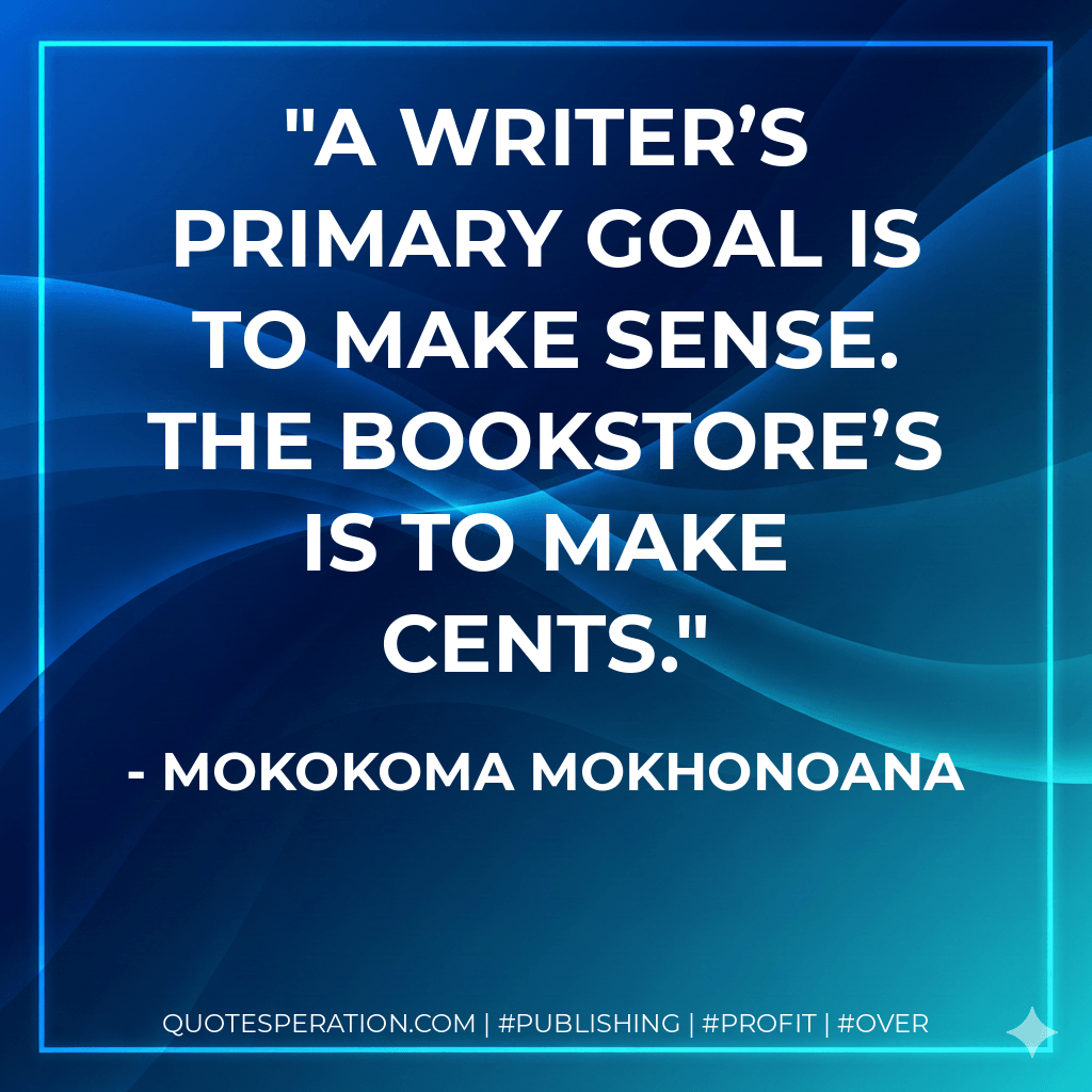 A writer’s primary goal is to make sense. The bookstore’s is to make cents. - Mokokoma Mokhonoana