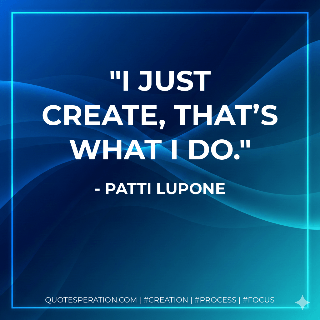 I just create, that’s what I do. - Patti LuPone