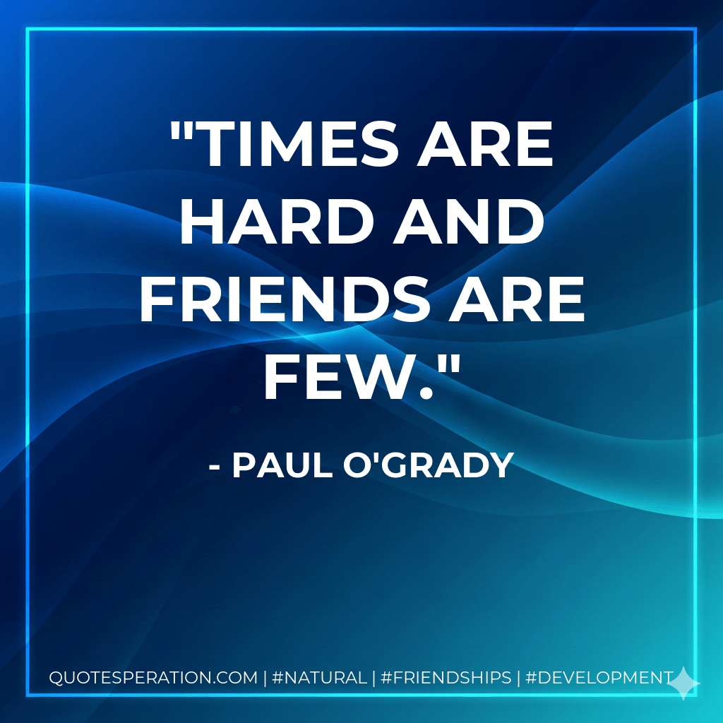 Times are hard and friends are few. - Paul O'Grady