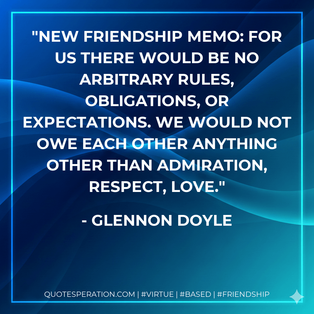 New friendship memo: For us there would be no arbitrary rules, obligations, or expectations. We would not owe each other anything other than admiration, respect, love. - Glennon Doyle