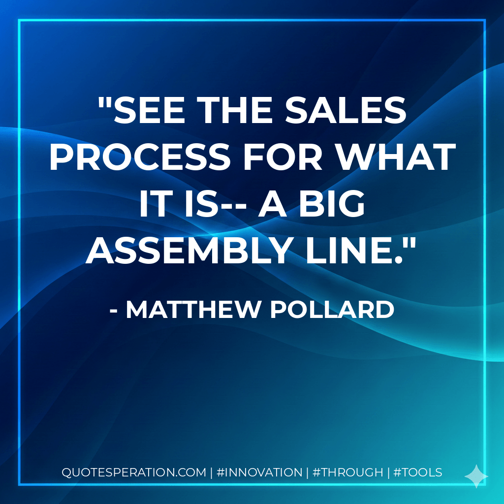See the sales process for what it is-- a big assembly line. - Matthew Pollard