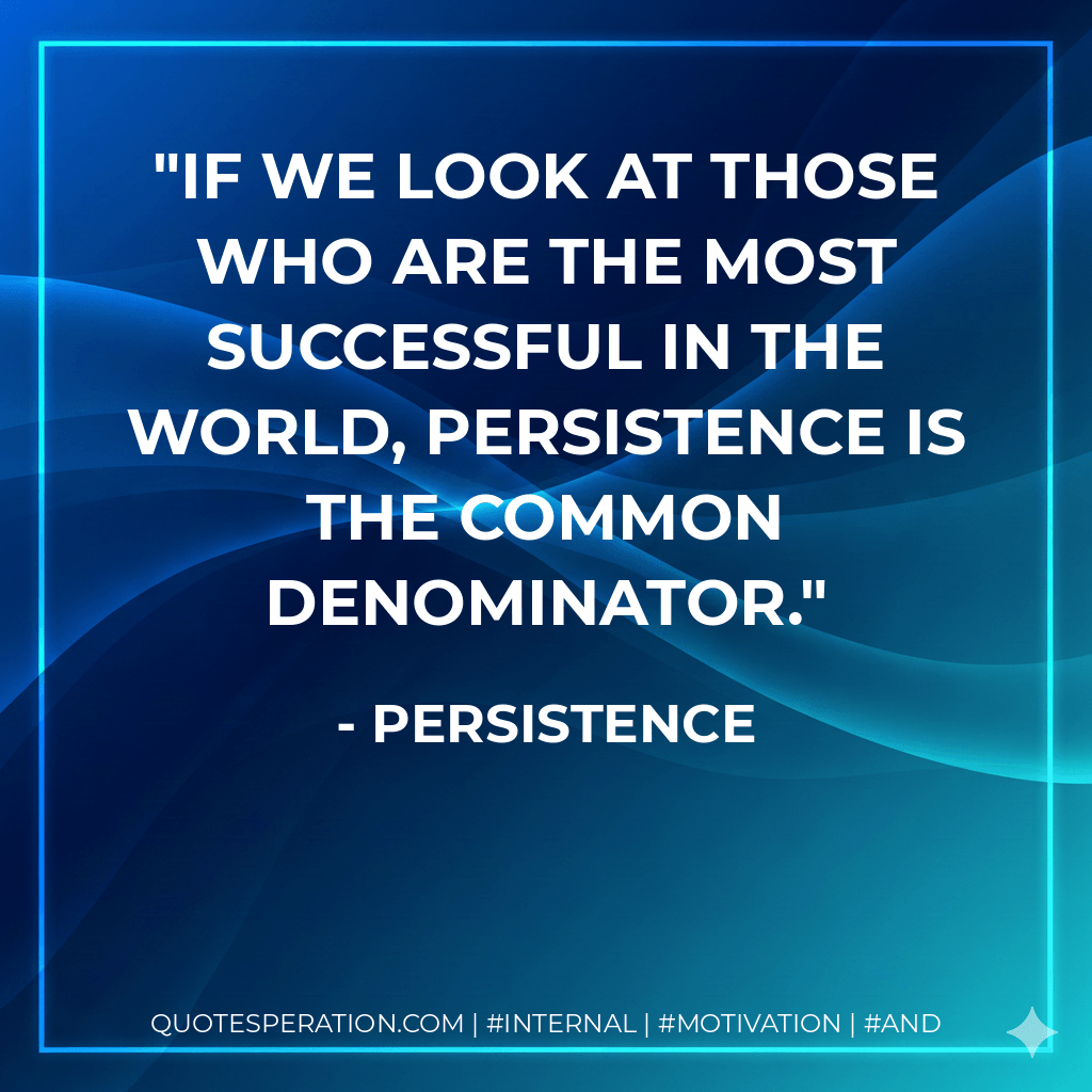If we look at those who are the most successful in the world, persistence is the common denominator. - Persistence