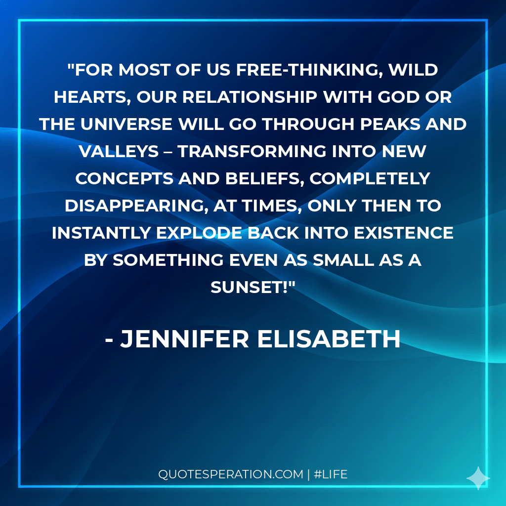 For most of us free-thinking, wild hearts, our relationship with God or the Universe will go through peaks and valleys – transforming into new concepts and beliefs, completely disappearing, at times, only then to instantly explode back into existence by something even as small as a sunset!