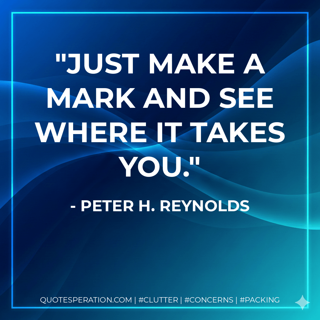 Just make a mark and see where it takes you. - Peter H. Reynolds