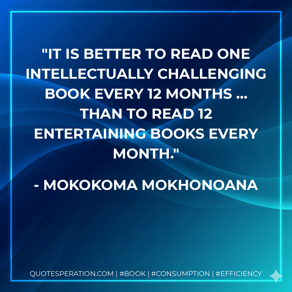 It is better to read one intellectually challenging book every 12 months … than to read 12 entertaining books every month. - Mokokoma Mokhonoana