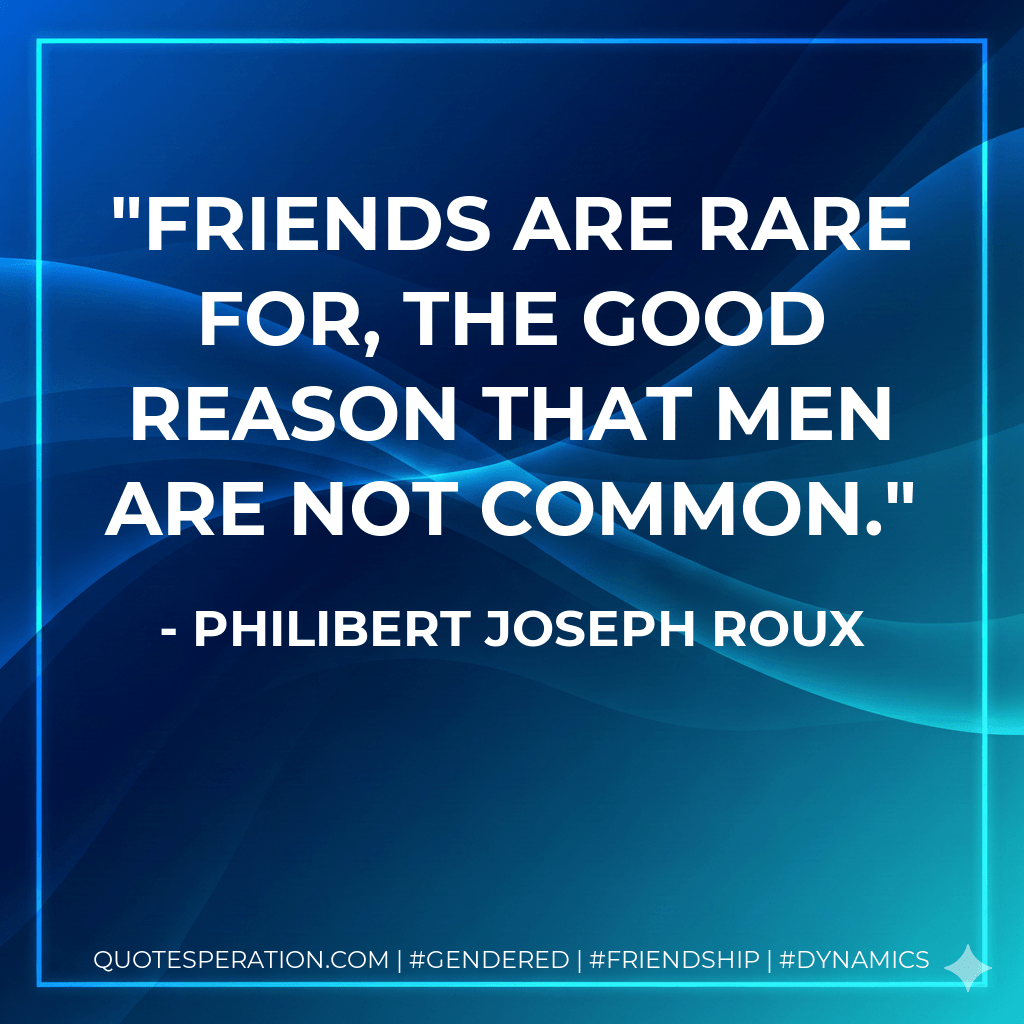 Friends are rare for, the good reason that men are not common. - Philibert Joseph Roux