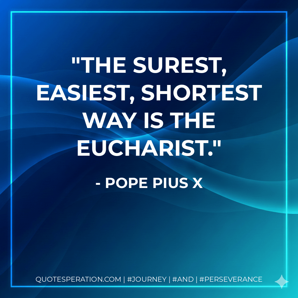 The surest, easiest, shortest way is the Eucharist. - Pope Pius X