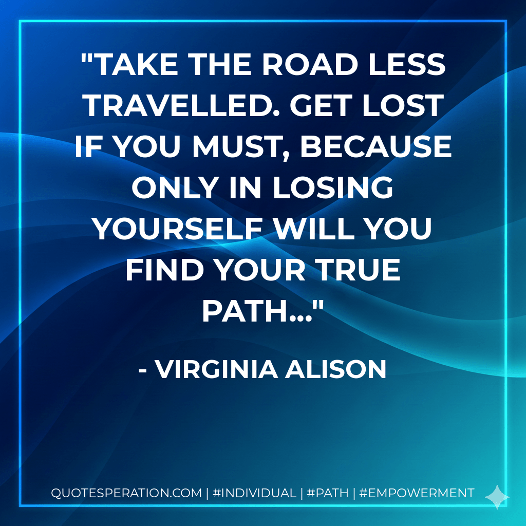 Take the road less travelled. Get lost if you must, because only in losing yourself will you find your true path... - Virginia Alison