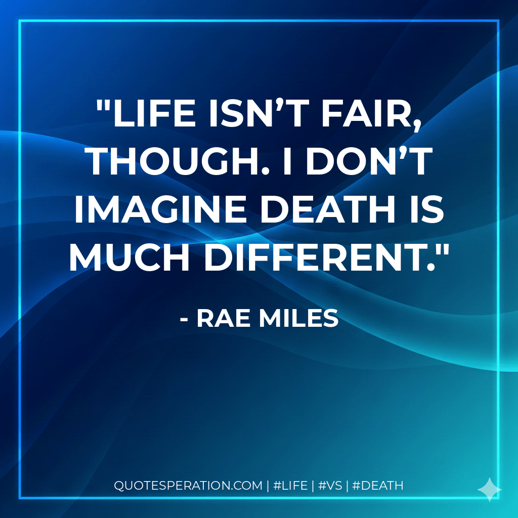Life isn’t fair, though. I don’t imagine death is much different. - Rae Miles