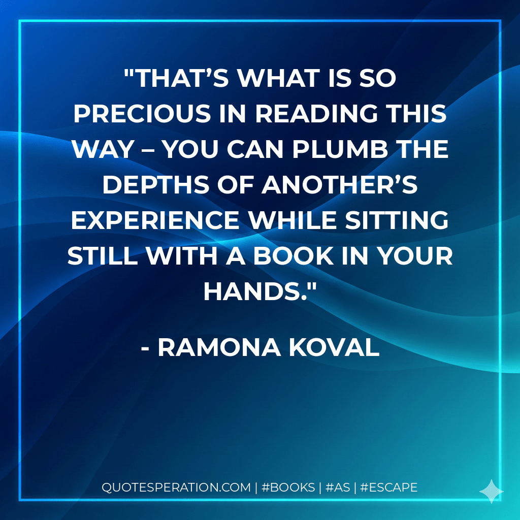 That’s what is so precious in reading this way – you can plumb the depths of another’s experience while sitting still with a book in your hands. - Ramona Koval