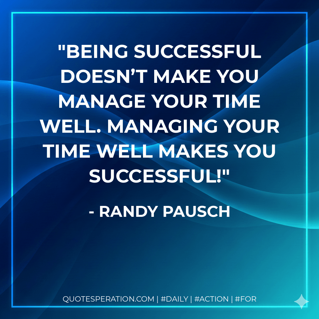Being successful doesn’t make you manage your time well. Managing your time well makes you successful! - Randy Pausch