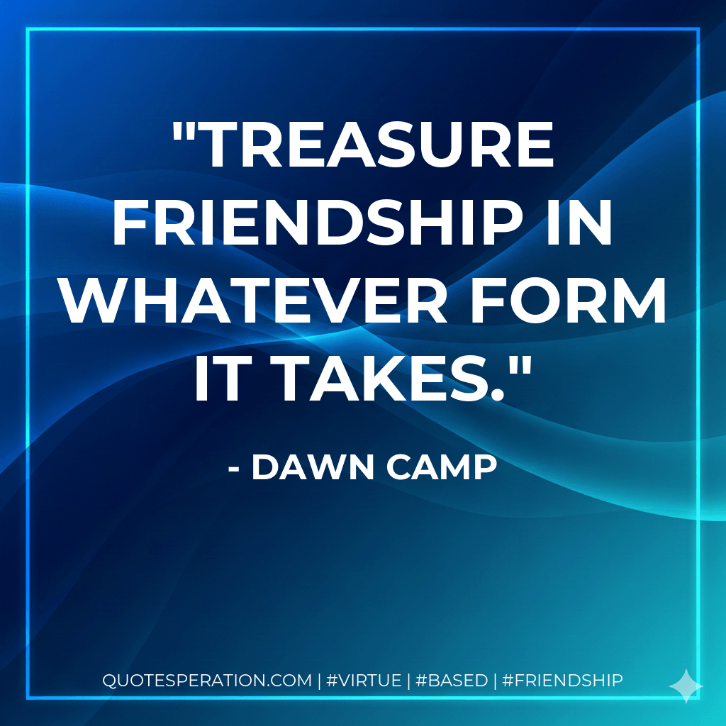 Treasure friendship in whatever form it takes. - Dawn Camp