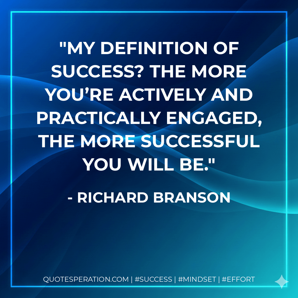 My definition of success? The more you’re actively and practically engaged, the more successful you will be. - Richard Branson