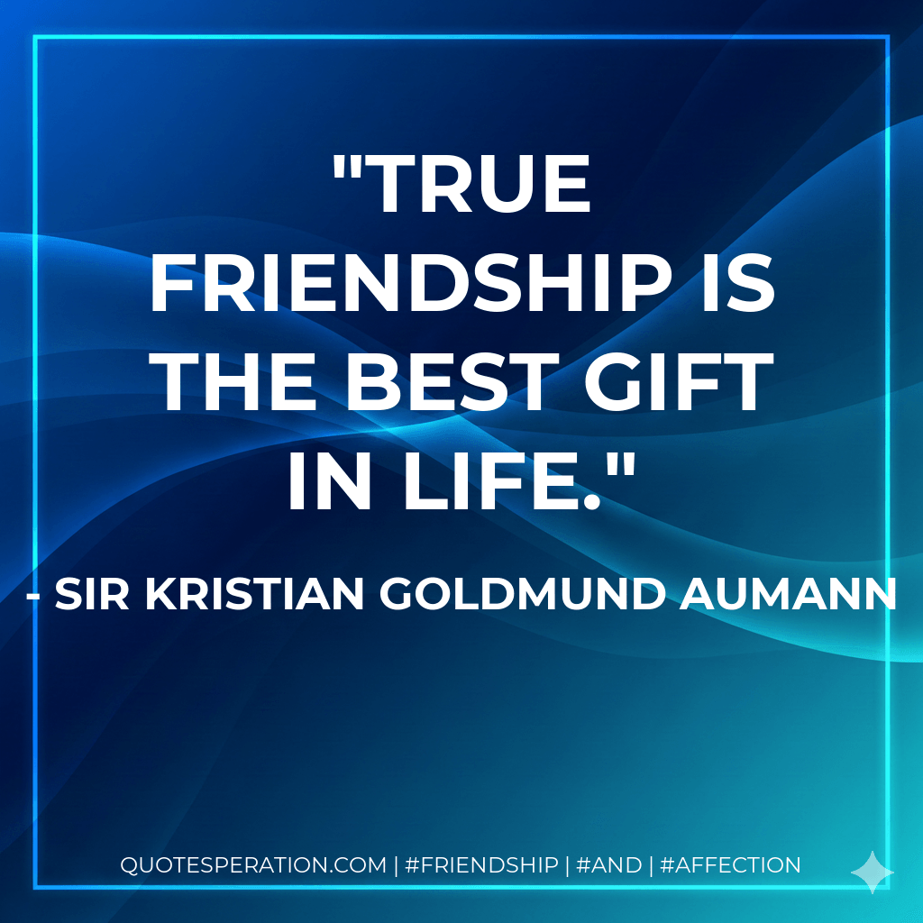 True friendship is the best gift in life. - Sir Kristian Goldmund Aumann