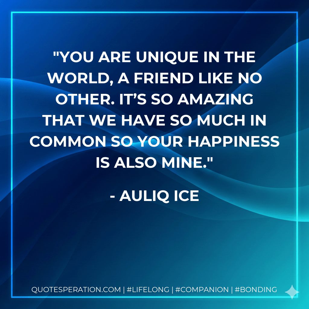 You are unique in the world, a friend like no other. It’s so amazing that we have so much in common so your happiness is also mine. - Auliq Ice