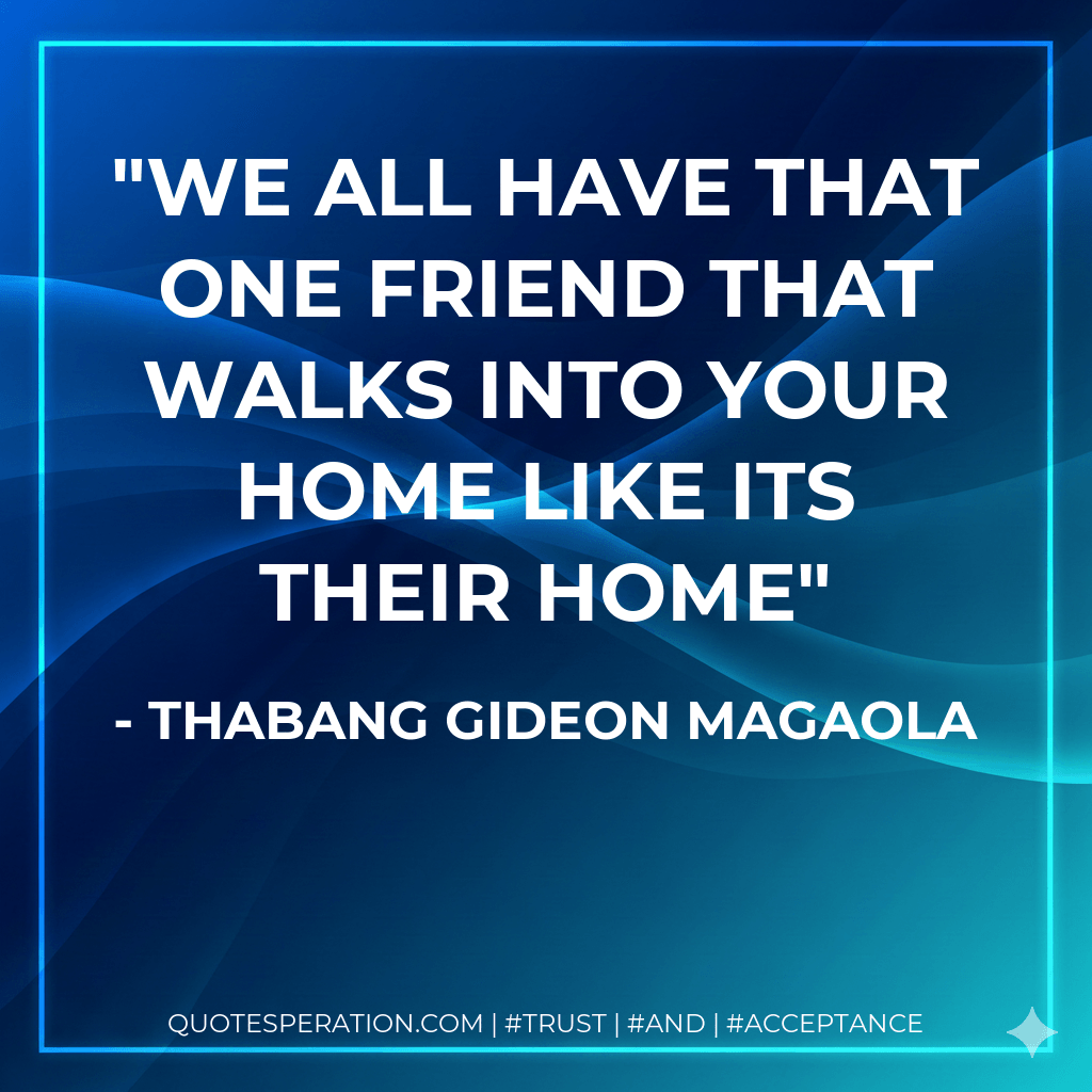 We all have that one friend that walks into your home like its their home - Thabang Gideon Magaola