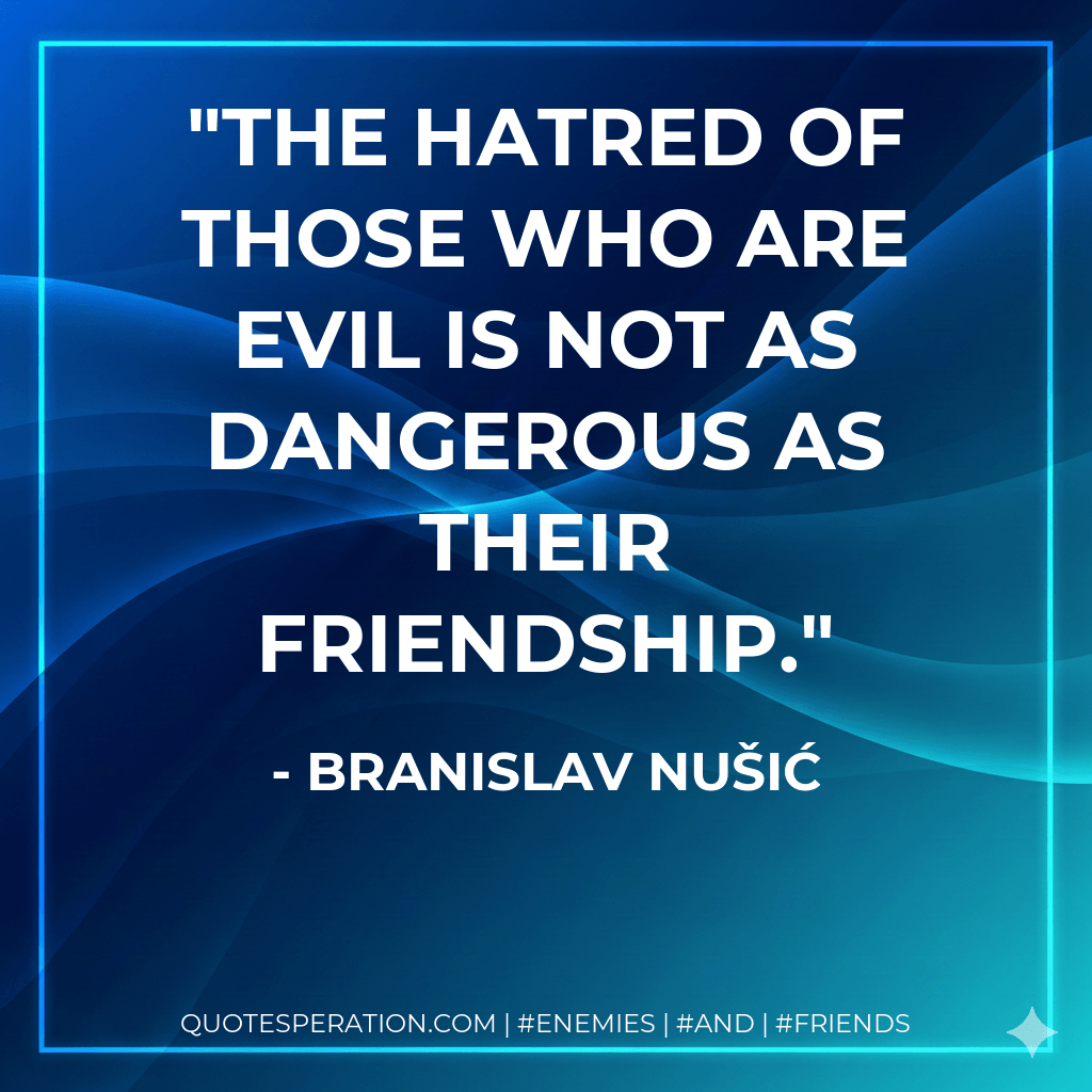 The hatred of those who are evil is not as dangerous as their friendship. - Branislav Nušić