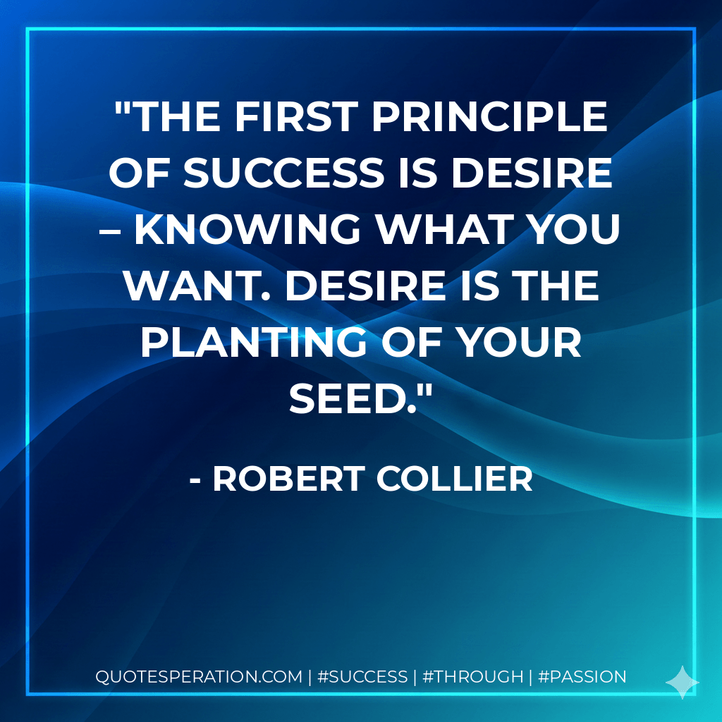 The first principle of success is desire – knowing what you want. Desire is the planting of your seed. - Robert Collier