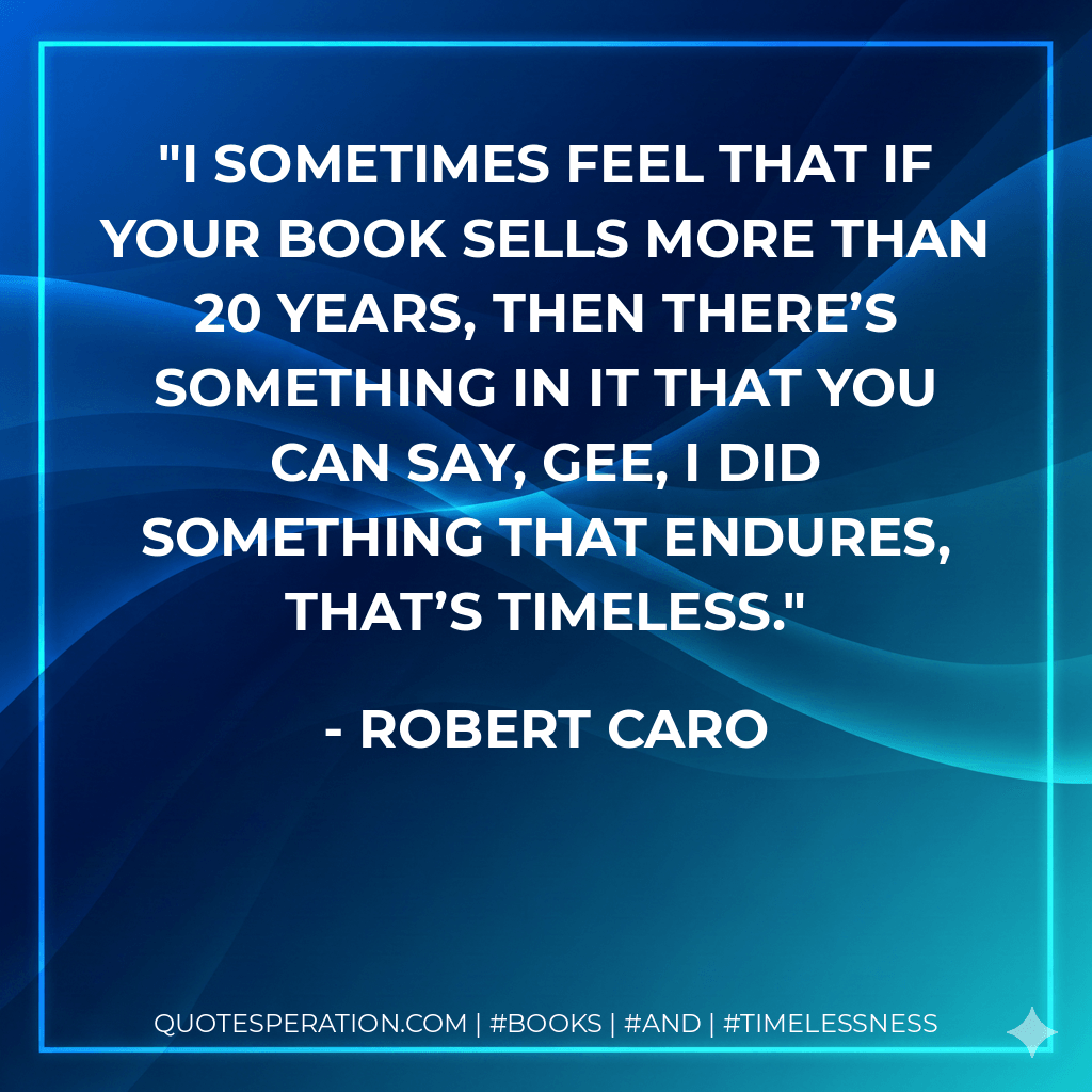 I sometimes feel that if your book sells more than 20 years, then there’s something in it that you can say, gee, I did something that endures, that’s timeless. - Robert Caro